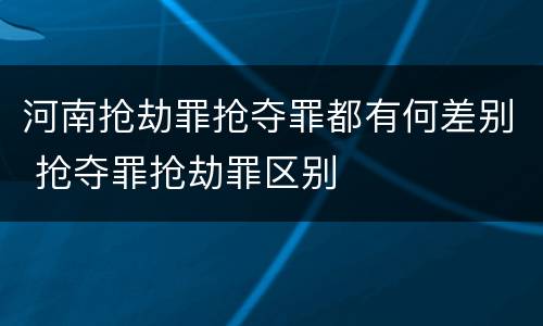 河南抢劫罪抢夺罪都有何差别 抢夺罪抢劫罪区别