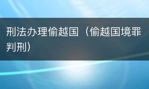 刑法办理偷越国（偷越国境罪判刑）