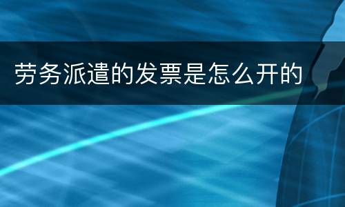 劳务派遣的发票是怎么开的