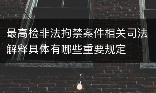 最高检非法拘禁案件相关司法解释具体有哪些重要规定