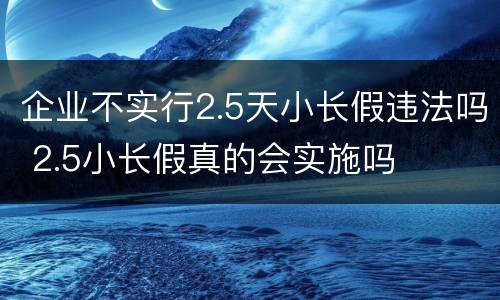 企业不实行2.5天小长假违法吗 2.5小长假真的会实施吗