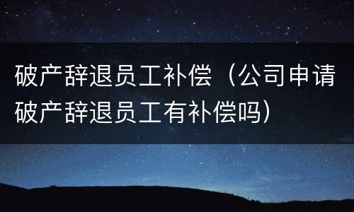 破产辞退员工补偿（公司申请破产辞退员工有补偿吗）