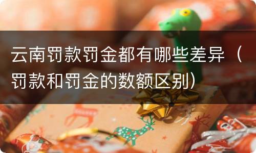 云南罚款罚金都有哪些差异（罚款和罚金的数额区别）