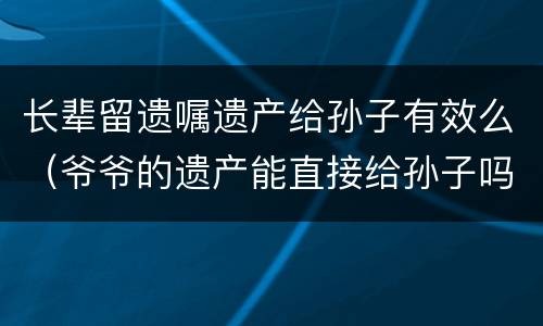 长辈留遗嘱遗产给孙子有效么（爷爷的遗产能直接给孙子吗,遗嘱怎么样有效）