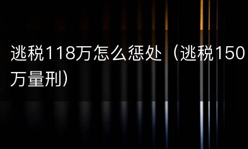逃税118万怎么惩处（逃税150万量刑）