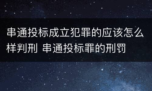 串通投标成立犯罪的应该怎么样判刑 串通投标罪的刑罚