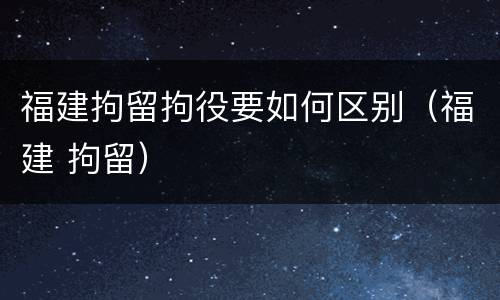 福建拘留拘役要如何区别（福建 拘留）