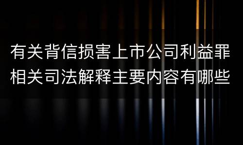 有关背信损害上市公司利益罪相关司法解释主要内容有哪些