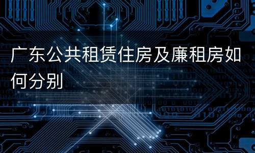 广东公共租赁住房及廉租房如何分别