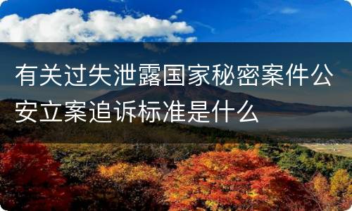 有关过失泄露国家秘密案件公安立案追诉标准是什么
