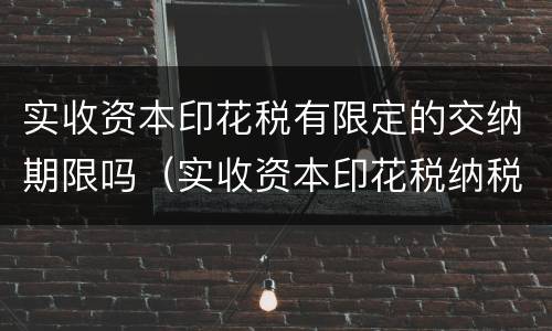 实收资本印花税有限定的交纳期限吗（实收资本印花税纳税期限）