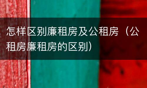 怎样区别廉租房及公租房（公租房廉租房的区别）