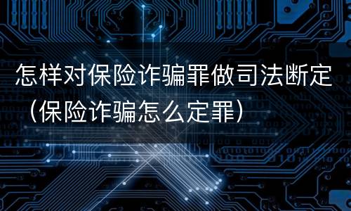 怎样对保险诈骗罪做司法断定（保险诈骗怎么定罪）