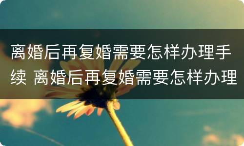 离婚后再复婚需要怎样办理手续 离婚后再复婚需要怎样办理手续和证件