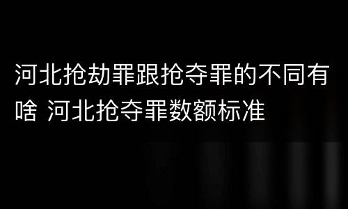 河北抢劫罪跟抢夺罪的不同有啥 河北抢夺罪数额标准