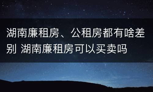 湖南廉租房、公租房都有啥差别 湖南廉租房可以买卖吗