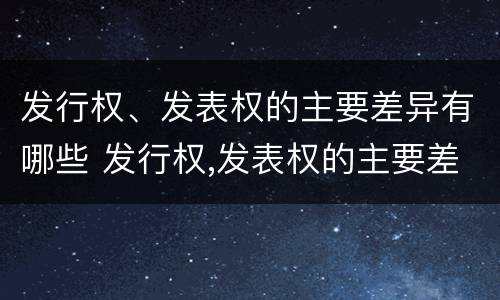 发行权、发表权的主要差异有哪些 发行权,发表权的主要差异有哪些