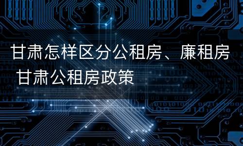 甘肃怎样区分公租房、廉租房 甘肃公租房政策