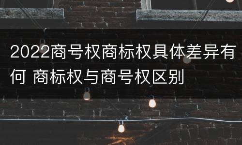 2022商号权商标权具体差异有何 商标权与商号权区别