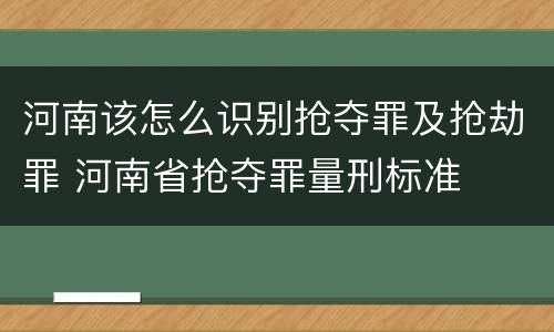 河南该怎么识别抢夺罪及抢劫罪 河南省抢夺罪量刑标准