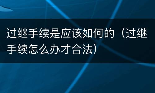 过继手续是应该如何的（过继手续怎么办才合法）