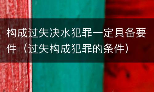 构成过失决水犯罪一定具备要件（过失构成犯罪的条件）