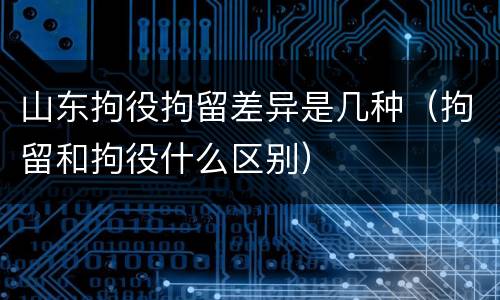山东拘役拘留差异是几种（拘留和拘役什么区别）