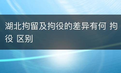 湖北拘留及拘役的差异有何 拘役 区别