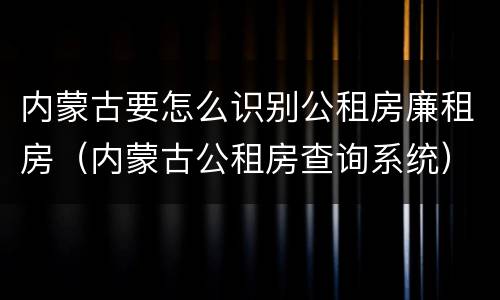 内蒙古要怎么识别公租房廉租房（内蒙古公租房查询系统）