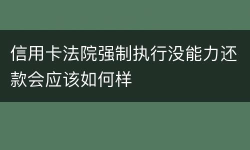 信用卡法院强制执行没能力还款会应该如何样