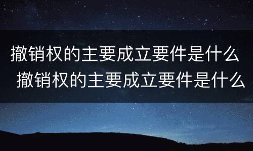 撤销权的主要成立要件是什么 撤销权的主要成立要件是什么原则