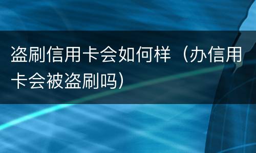 盗刷信用卡会如何样（办信用卡会被盗刷吗）