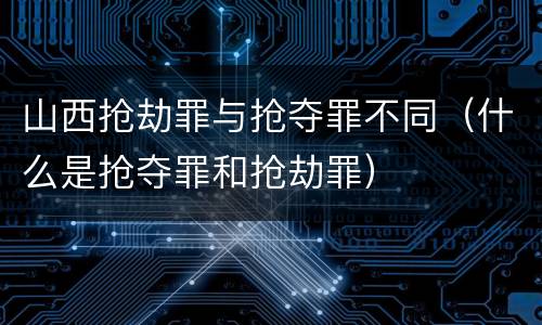 山西抢劫罪与抢夺罪不同（什么是抢夺罪和抢劫罪）