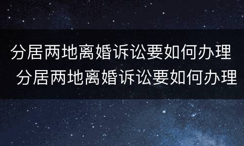 分居两地离婚诉讼要如何办理 分居两地离婚诉讼要如何办理离婚证