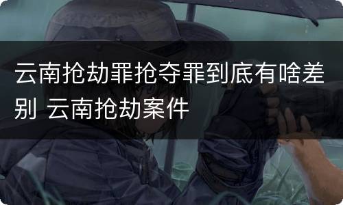 云南抢劫罪抢夺罪到底有啥差别 云南抢劫案件