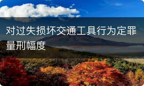 对过失损坏交通工具行为定罪量刑幅度