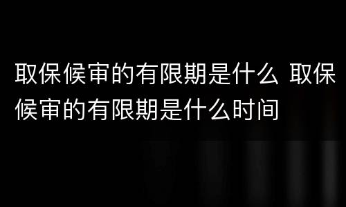 取保候审的有限期是什么 取保候审的有限期是什么时间