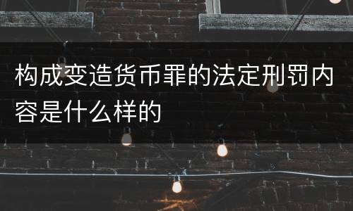 构成变造货币罪的法定刑罚内容是什么样的