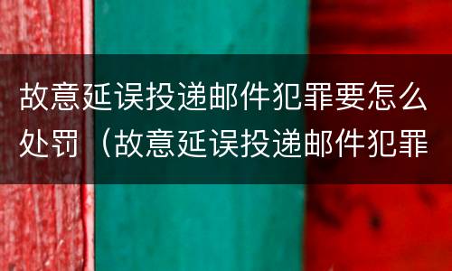 故意延误投递邮件犯罪要怎么处罚（故意延误投递邮件犯罪要怎么处罚呢）