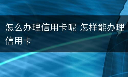 怎么办理信用卡呢 怎样能办理信用卡
