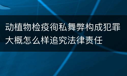 动植物检疫徇私舞弊构成犯罪大概怎么样追究法律责任