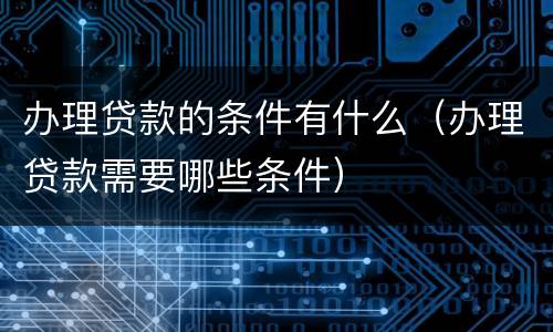 办理贷款的条件有什么（办理贷款需要哪些条件）