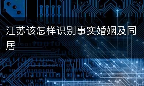 江苏该怎样识别事实婚姻及同居