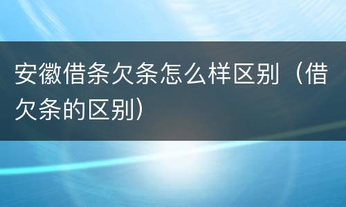 安徽借条欠条怎么样区别（借欠条的区别）