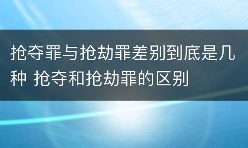 抢夺罪与抢劫罪差别到底是几种 抢夺和抢劫罪的区别