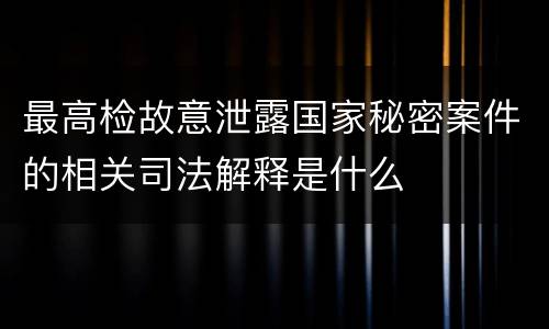 最高检故意泄露国家秘密案件的相关司法解释是什么