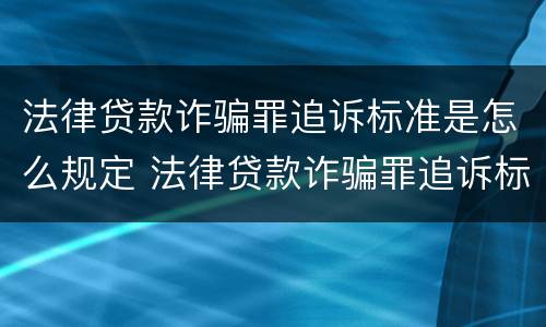 法律贷款诈骗罪追诉标准是怎么规定 法律贷款诈骗罪追诉标准是怎么规定出来的