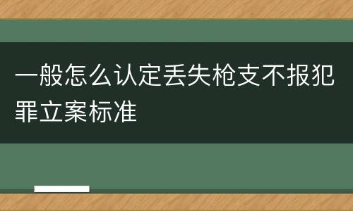 一般怎么认定丢失枪支不报犯罪立案标准