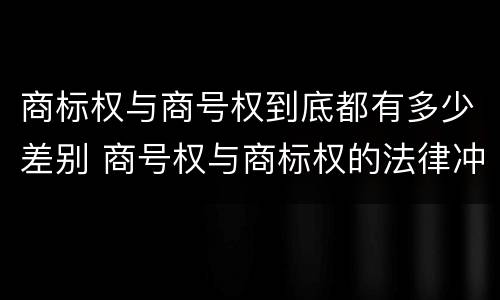 商标权与商号权到底都有多少差别 商号权与商标权的法律冲突与解决