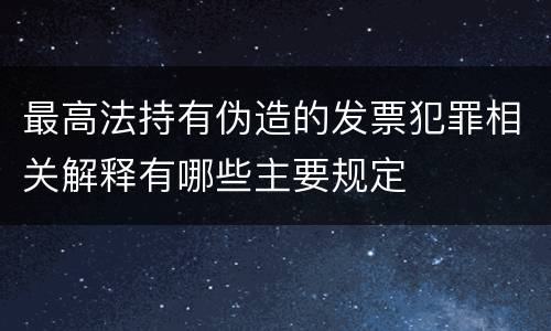 最高法持有伪造的发票犯罪相关解释有哪些主要规定
